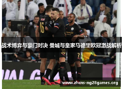 战术博弈与豪门对决 曼城与皇家马德里欧冠激战解析