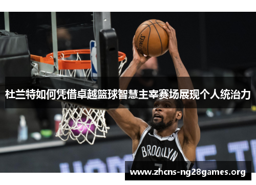 杜兰特如何凭借卓越篮球智慧主宰赛场展现个人统治力