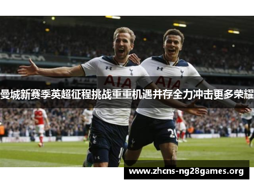 曼城新赛季英超征程挑战重重机遇并存全力冲击更多荣耀