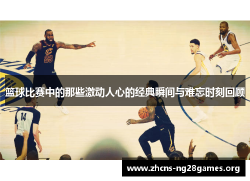 篮球比赛中的那些激动人心的经典瞬间与难忘时刻回顾
