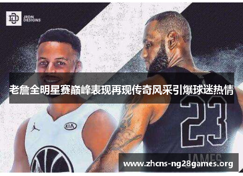 老詹全明星赛巅峰表现再现传奇风采引爆球迷热情
