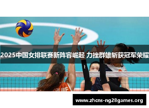 2025中国女排联赛新阵容崛起 力挫群雄斩获冠军荣耀