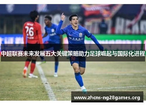 中超联赛未来发展五大关键策略助力足球崛起与国际化进程