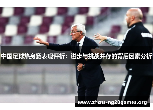 中国足球热身赛表现评析：进步与挑战并存的背后因素分析