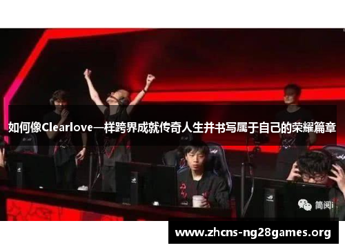 如何像Clearlove一样跨界成就传奇人生并书写属于自己的荣耀篇章