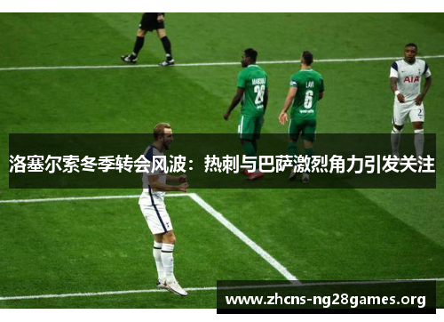 洛塞尔索冬季转会风波：热刺与巴萨激烈角力引发关注