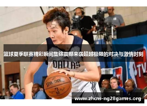 篮球夏季联赛精彩瞬间集锦震撼来袭超越极限的对决与激情时刻