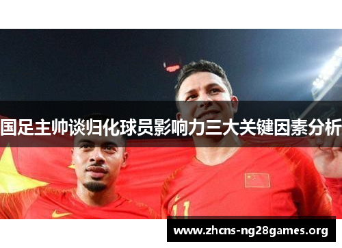 国足主帅谈归化球员影响力三大关键因素分析