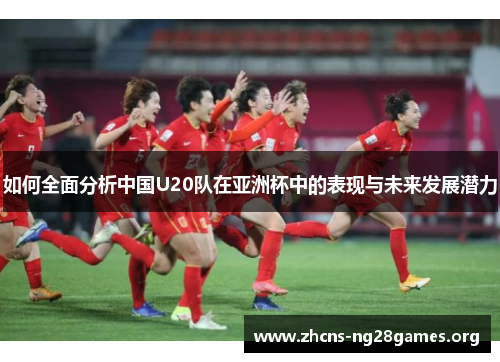 如何全面分析中国U20队在亚洲杯中的表现与未来发展潜力