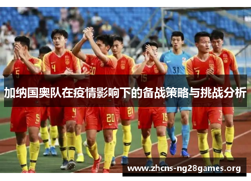 加纳国奥队在疫情影响下的备战策略与挑战分析