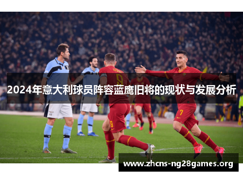 2024年意大利球员阵容蓝鹰旧将的现状与发展分析