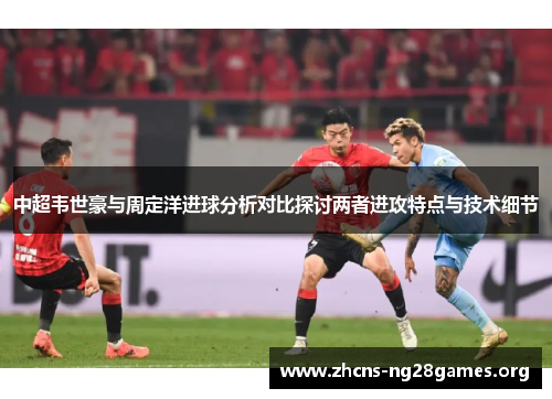 中超韦世豪与周定洋进球分析对比探讨两者进攻特点与技术细节