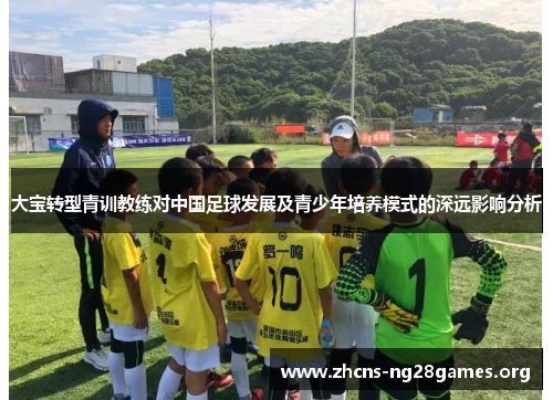 大宝转型青训教练对中国足球发展及青少年培养模式的深远影响分析