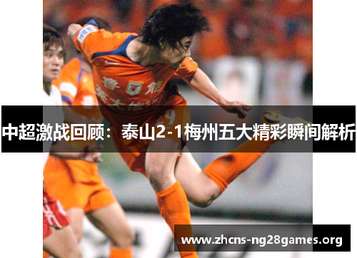 中超激战回顾：泰山2-1梅州五大精彩瞬间解析
