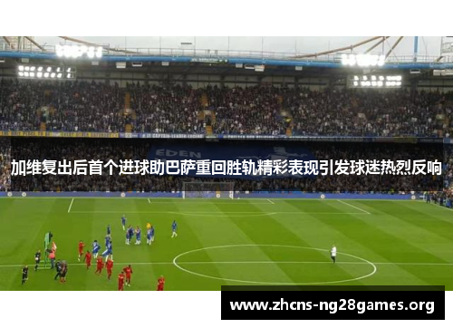 加维复出后首个进球助巴萨重回胜轨精彩表现引发球迷热烈反响