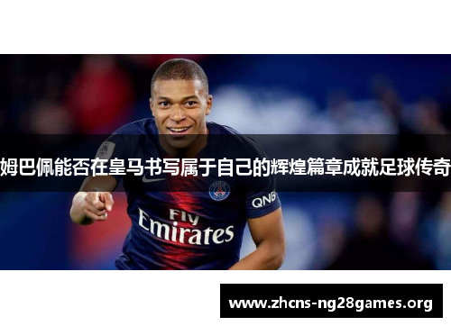 姆巴佩能否在皇马书写属于自己的辉煌篇章成就足球传奇