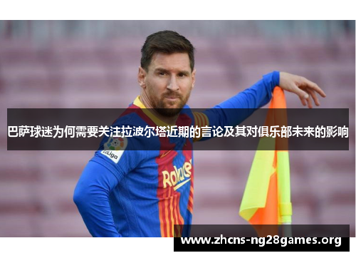 巴萨球迷为何需要关注拉波尔塔近期的言论及其对俱乐部未来的影响