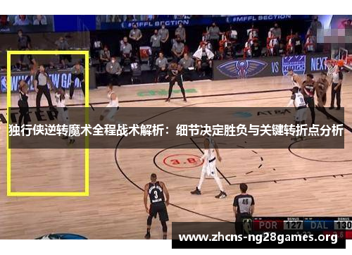独行侠逆转魔术全程战术解析:细节决定胜负与关键转折点分析