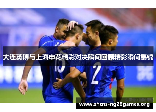 大连英博与上海申花精彩对决瞬间回顾精彩瞬间集锦