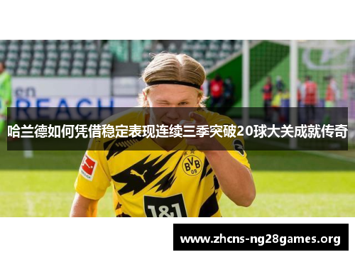 哈兰德如何凭借稳定表现连续三季突破20球大关成就传奇
