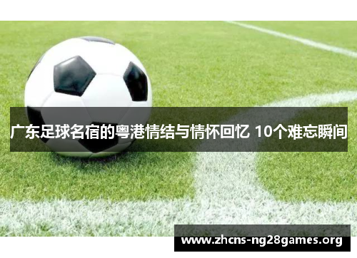 广东足球名宿的粤港情结与情怀回忆 10个难忘瞬间