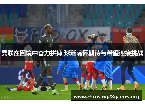曼联在困境中奋力拼搏 球迷满怀期待与希望迎接挑战