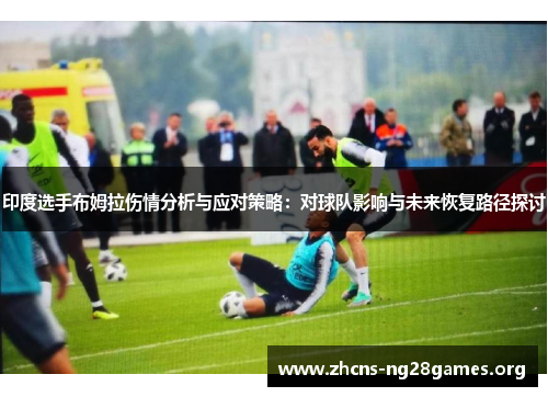 印度选手布姆拉伤情分析与应对策略:对球队影响与未来恢复路径探讨
