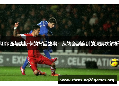 切尔西与奥斯卡的背后故事：从转会到离别的深层次解析