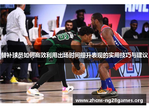 替补球员如何高效利用出场时间提升表现的实用技巧与建议