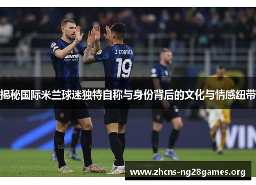 揭秘国际米兰球迷独特自称与身份背后的文化与情感纽带
