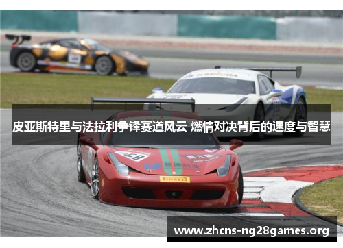 皮亚斯特里与法拉利争锋赛道风云 燃情对决背后的速度与智慧