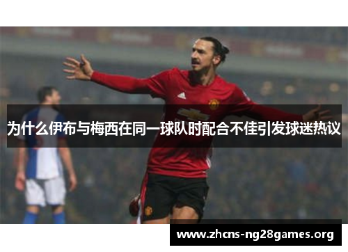 为什么伊布与梅西在同一球队时配合不佳引发球迷热议