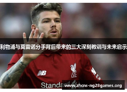 利物浦与莫雷诺分手背后带来的三大深刻教训与未来启示