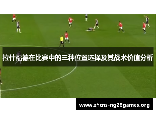 拉什福德在比赛中的三种位置选择及其战术价值分析