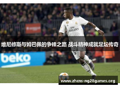 维尼修斯与姆巴佩的争锋之路 战斗精神成就足坛传奇