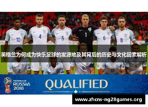 英格兰为何成为快乐足球的发源地及其背后的历史与文化因素解析
