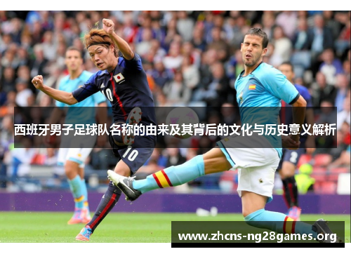 西班牙男子足球队名称的由来及其背后的文化与历史意义解析