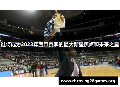 谁将成为2023年西甲赛季的最大新星焦点和未来之星