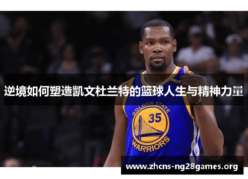逆境如何塑造凯文杜兰特的篮球人生与精神力量 逆境如何塑造凯文杜兰特的篮球人生与精神力量