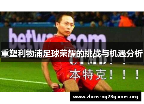 重塑利物浦足球荣耀的挑战与机遇分析 重塑利物浦足球荣耀的挑战与机遇分析