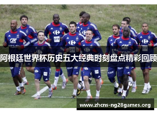 阿根廷世界杯历史五大经典时刻盘点精彩回顾 阿根廷世界杯历史五大经典时刻盘点精彩回顾