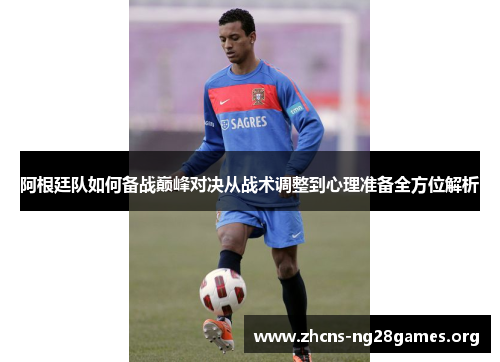 阿根廷队如何备战巅峰对决从战术调整到心理准备全方位解析 阿根廷队如何备战巅峰对决从战术调整到心理准备全方位解析