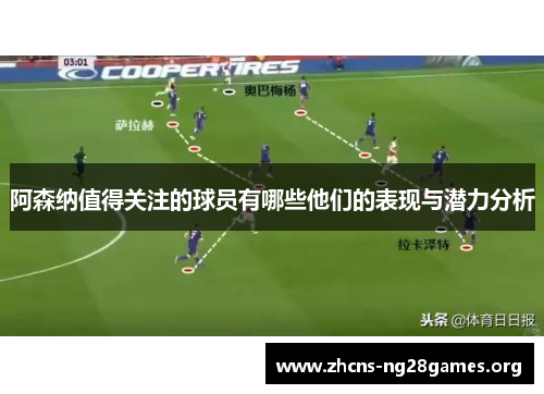 阿森纳值得关注的球员有哪些他们的表现与潜力分析 阿森纳值得关注的球员有哪些他们的表现与潜力分析