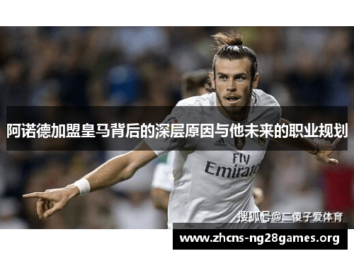 阿诺德加盟皇马背后的深层原因与他未来的职业规划 阿诺德加盟皇马背后的深层原因与他未来的职业规划