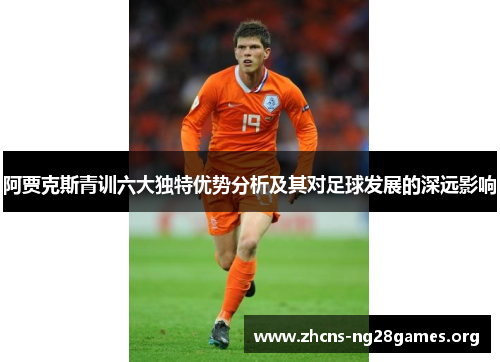 阿贾克斯青训六大独特优势分析及其对足球发展的深远影响 阿贾克斯青训六大独特优势分析及其对足球发展的深远影响