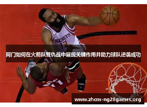 阿门如何在火箭队复仇战中展现关键作用并助力球队逆袭成功 阿门如何在火箭队复仇战中展现关键作用并助力球队逆袭成功