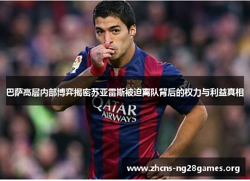 巴萨高层内部博弈揭密苏亚雷斯被迫离队背后的权力与利益真相 巴萨高层内部博弈揭密苏亚雷斯被迫离队背后的权力与利益真相