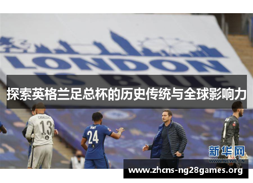 探索英格兰足总杯的历史传统与全球影响力 探索英格兰足总杯的历史传统与全球影响力