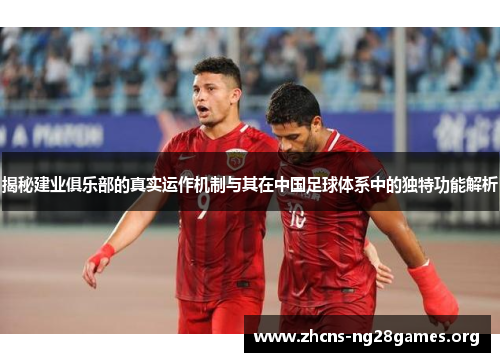 揭秘建业俱乐部的真实运作机制与其在中国足球体系中的独特功能解析 揭秘建业俱乐部的真实运作机制与其在中国足球体系中的独特功能解析