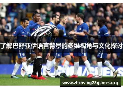 了解巴舒亚伊语言背景的多维视角与文化探讨 了解巴舒亚伊语言背景的多维视角与文化探讨